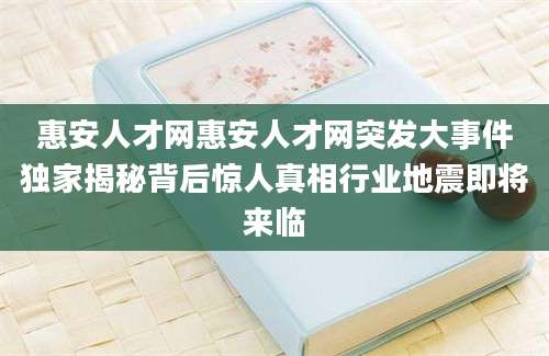 惠安人才网惠安人才网突发大事件独家揭秘背后惊人真相行业地震即将来临