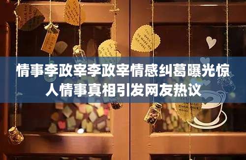 情事李政宰李政宰情感纠葛曝光惊人情事真相引发网友热议