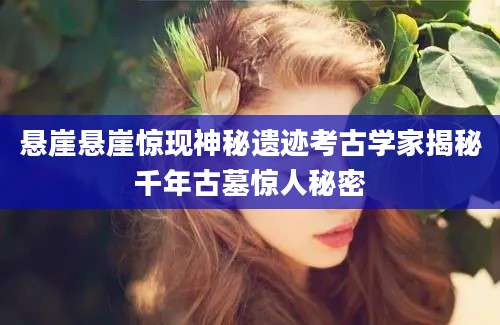 悬崖悬崖惊现神秘遗迹考古学家揭秘千年古墓惊人秘密