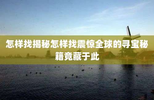 怎样找揭秘怎样找震惊全球的寻宝秘籍竟藏于此