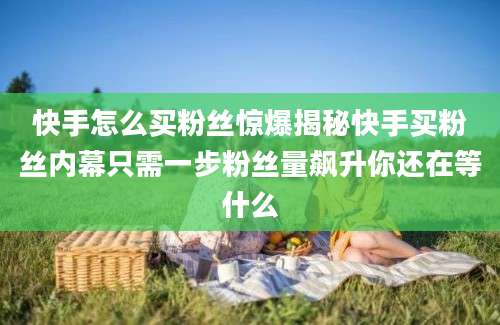 快手怎么买粉丝惊爆揭秘快手买粉丝内幕只需一步粉丝量飙升你还在等什么