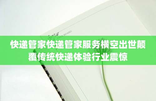 快递管家快递管家服务横空出世颠覆传统快递体验行业震惊