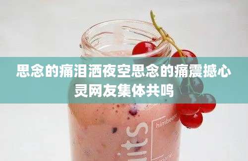思念的痛泪洒夜空思念的痛震撼心灵网友集体共鸣