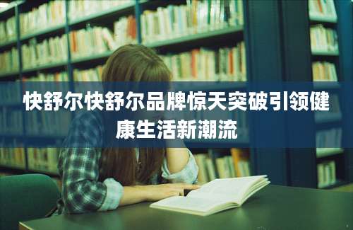 快舒尔快舒尔品牌惊天突破引领健康生活新潮流
