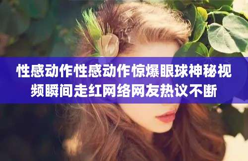性感动作性感动作惊爆眼球神秘视频瞬间走红网络网友热议不断