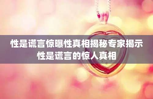 性是谎言惊曝性真相揭秘专家揭示性是谎言的惊人真相