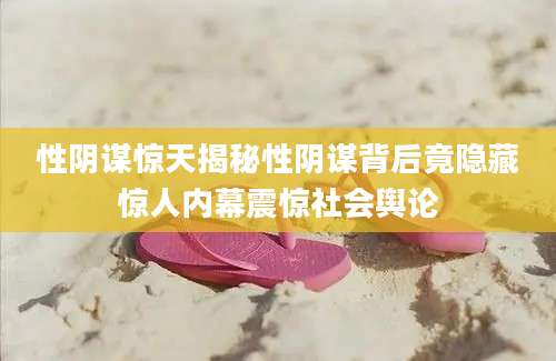 性阴谋惊天揭秘性阴谋背后竟隐藏惊人内幕震惊社会舆论