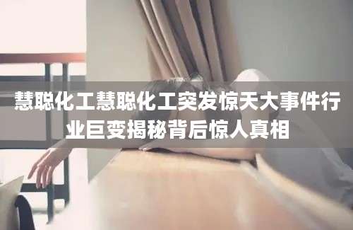 慧聪化工慧聪化工突发惊天大事件行业巨变揭秘背后惊人真相