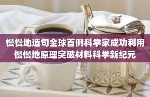 慢慢地造句全球首例科学家成功利用慢慢地原理突破材料科学新纪元