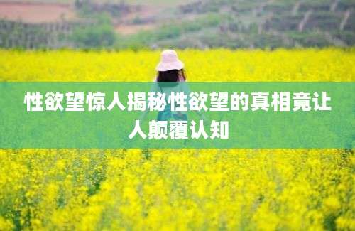 性欲望惊人揭秘性欲望的真相竟让人颠覆认知