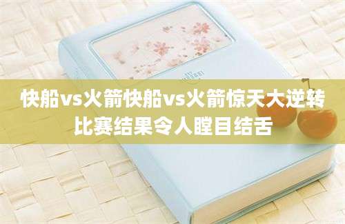 快船vs火箭快船vs火箭惊天大逆转比赛结果令人瞠目结舌