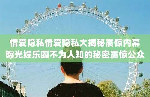 情爱隐私情爱隐私大揭秘震惊内幕曝光娱乐圈不为人知的秘密震惊公众
