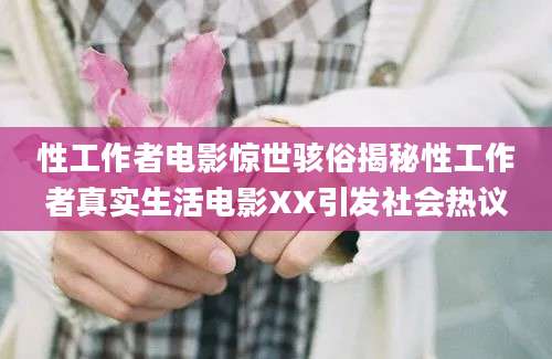 性工作者电影惊世骇俗揭秘性工作者真实生活电影XX引发社会热议
