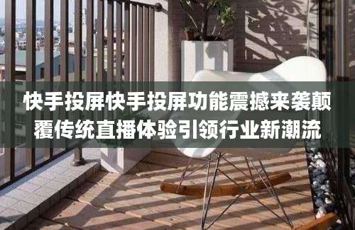 快手投屏快手投屏功能震撼来袭颠覆传统直播体验引领行业新潮流