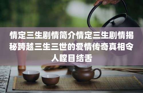 情定三生剧情简介情定三生剧情揭秘跨越三生三世的爱情传奇真相令人瞠目结舌