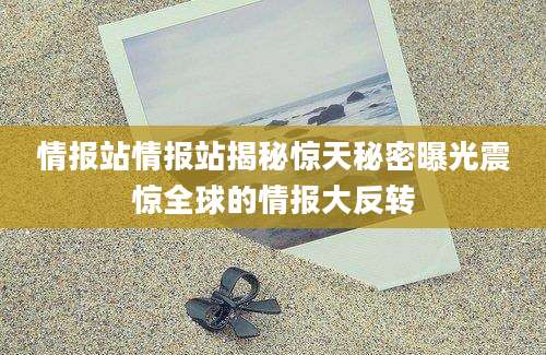 情报站情报站揭秘惊天秘密曝光震惊全球的情报大反转