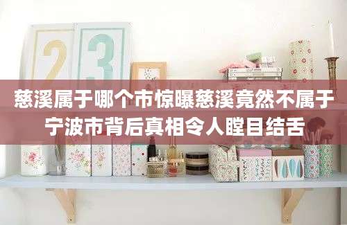 慈溪属于哪个市惊曝慈溪竟然不属于宁波市背后真相令人瞠目结舌