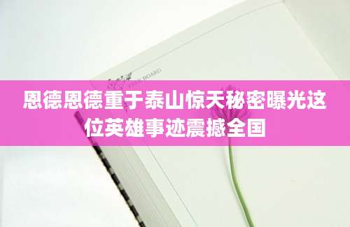 恩德恩德重于泰山惊天秘密曝光这位英雄事迹震撼全国