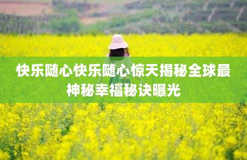 快乐随心快乐随心惊天揭秘全球最神秘幸福秘诀曝光