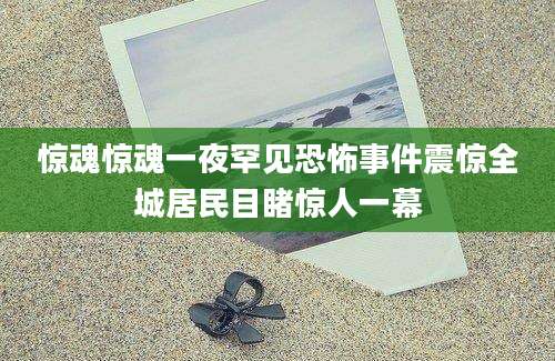 惊魂惊魂一夜罕见恐怖事件震惊全城居民目睹惊人一幕