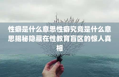 性癖是什么意思性癖究竟是什么意思揭秘隐藏在性教育盲区的惊人真相