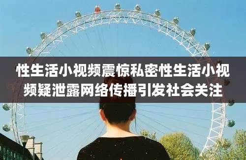 性生活小视频震惊私密性生活小视频疑泄露网络传播引发社会关注
