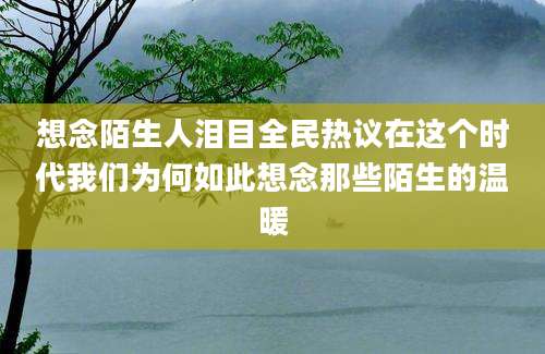 想念陌生人泪目全民热议在这个时代我们为何如此想念那些陌生的温暖