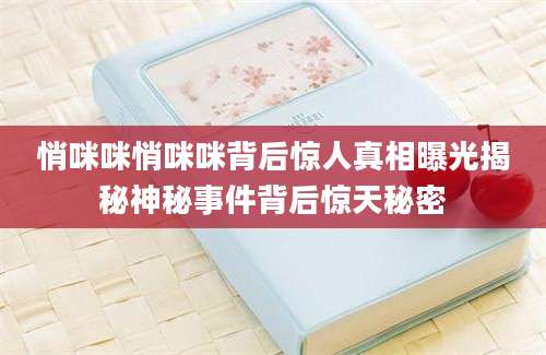 悄咪咪悄咪咪背后惊人真相曝光揭秘神秘事件背后惊天秘密
