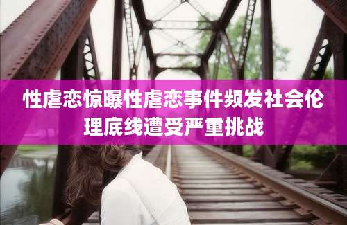 性虐恋惊曝性虐恋事件频发社会伦理底线遭受严重挑战