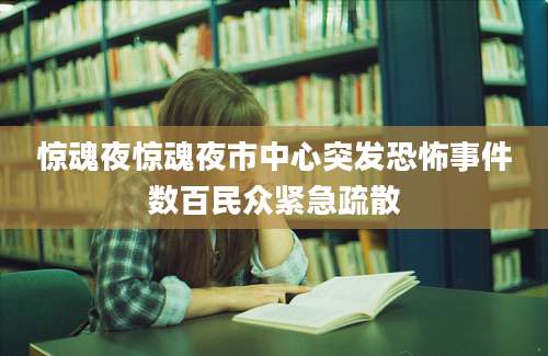 惊魂夜惊魂夜市中心突发恐怖事件数百民众紧急疏散