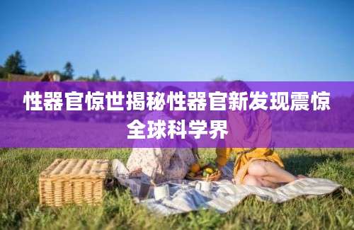 性器官惊世揭秘性器官新发现震惊全球科学界