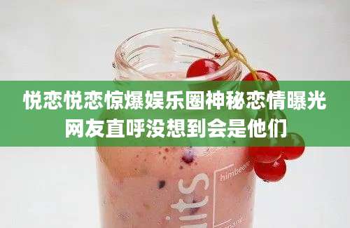悦恋悦恋惊爆娱乐圈神秘恋情曝光网友直呼没想到会是他们