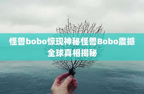 怪兽bobo惊现神秘怪兽Bobo震撼全球真相揭秘