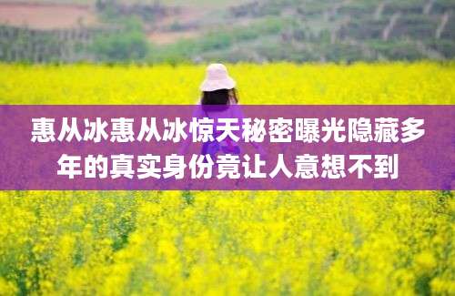 惠从冰惠从冰惊天秘密曝光隐藏多年的真实身份竟让人意想不到