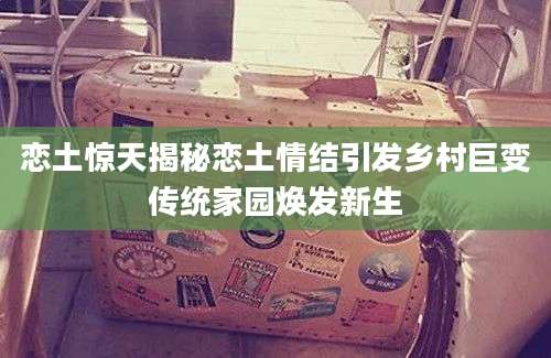 恋土惊天揭秘恋土情结引发乡村巨变传统家园焕发新生