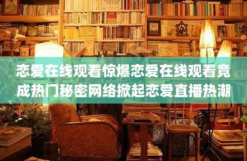恋爱在线观看惊爆恋爱在线观看竟成热门秘密网络掀起恋爱直播热潮