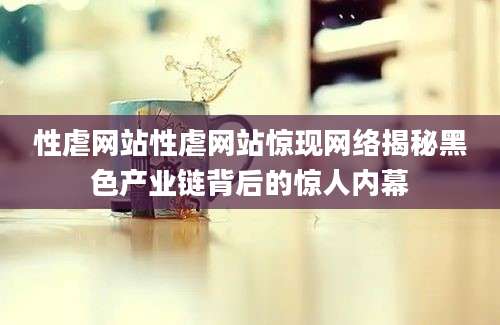 性虐网站性虐网站惊现网络揭秘黑色产业链背后的惊人内幕