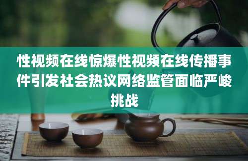 性视频在线惊爆性视频在线传播事件引发社会热议网络监管面临严峻挑战