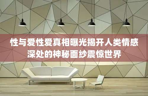 性与爱性爱真相曝光揭开人类情感深处的神秘面纱震惊世界