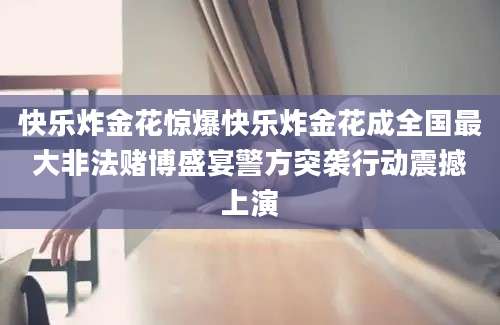 快乐炸金花惊爆快乐炸金花成全国最大非法赌博盛宴警方突袭行动震撼上演