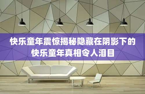 快乐童年震惊揭秘隐藏在阴影下的快乐童年真相令人泪目