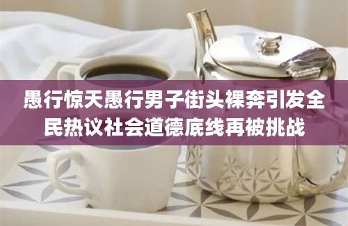 愚行惊天愚行男子街头裸奔引发全民热议社会道德底线再被挑战
