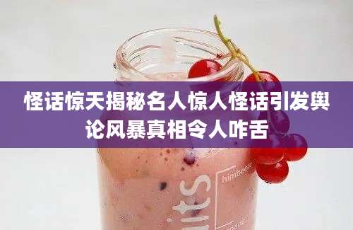怪话惊天揭秘名人惊人怪话引发舆论风暴真相令人咋舌