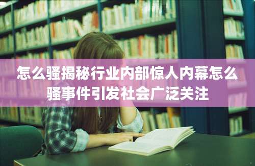 怎么骚揭秘行业内部惊人内幕怎么骚事件引发社会广泛关注