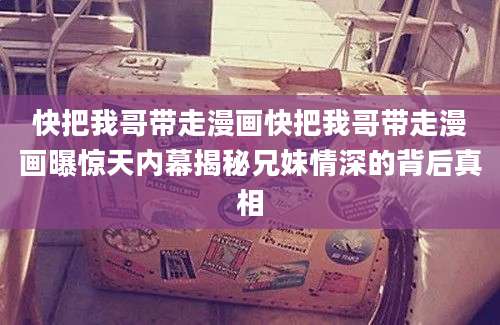 快把我哥带走漫画快把我哥带走漫画曝惊天内幕揭秘兄妹情深的背后真相