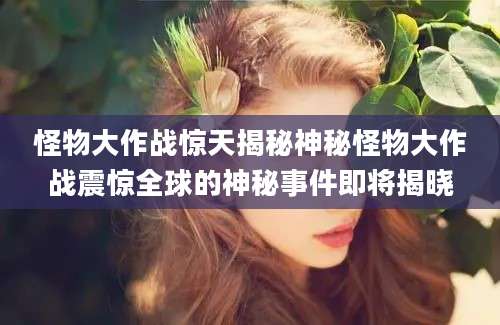 怪物大作战惊天揭秘神秘怪物大作战震惊全球的神秘事件即将揭晓