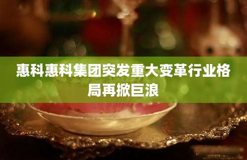 惠科惠科集团突发重大变革行业格局再掀巨浪