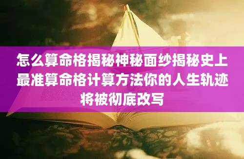 怎么算命格揭秘神秘面纱揭秘史上最准算命格计算方法你的人生轨迹将被彻底改写