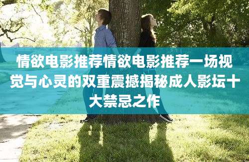 情欲电影推荐情欲电影推荐一场视觉与心灵的双重震撼揭秘成人影坛十大禁忌之作