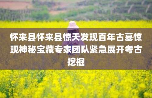 怀来县怀来县惊天发现百年古墓惊现神秘宝藏专家团队紧急展开考古挖掘